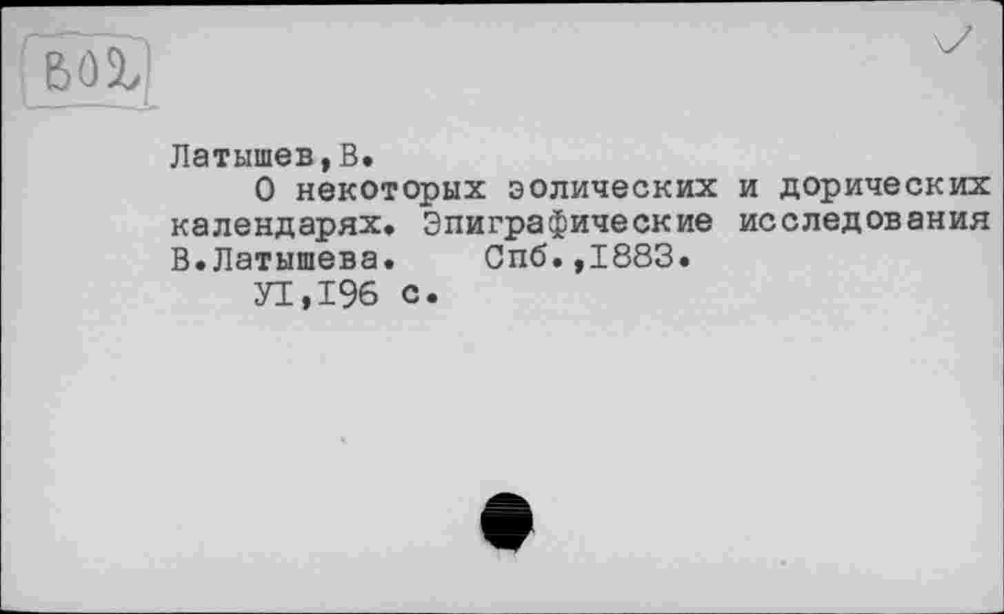 ﻿BÔ2,
Латышев,В.
О некоторых эолических и дорических календарях. Эпиграфические исследования В.Латышева. Спб.,1883.
У1,196 с.